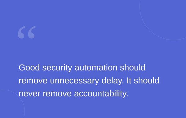 Text on a blue background: "Good security automation should remove unnecessary delay. It should never remove accountability."