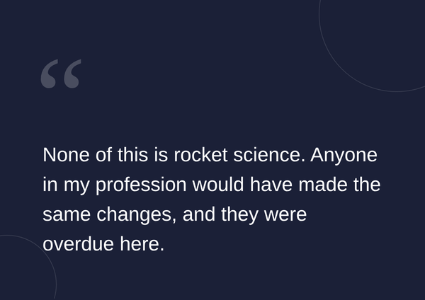 Text on a dark background with quotation marks: "None of this is rocket science. Anyone in my profession would have made the same changes, and they were overdue here."